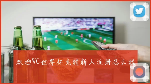 欢迎WC世界杯竞猜新人注册怎么找