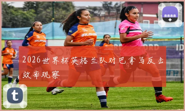 2026世界杯英格兰队对巴拿马反击效率观察