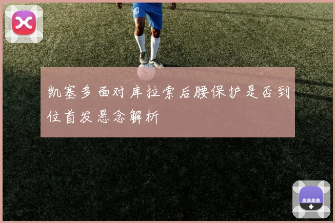 凯塞多面对库拉索后腰保护是否到位首发悬念解析