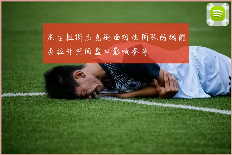 尼古拉斯杰克逊面对法国队防线能否拉开空间盘口影响参考