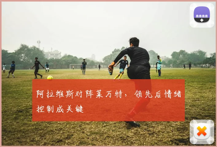 阿拉维斯对阵莱万特,领先后情绪控制成关键