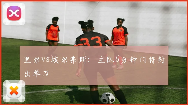 里尔vs埃尔弗斯：主队6分钟门将封出单刀