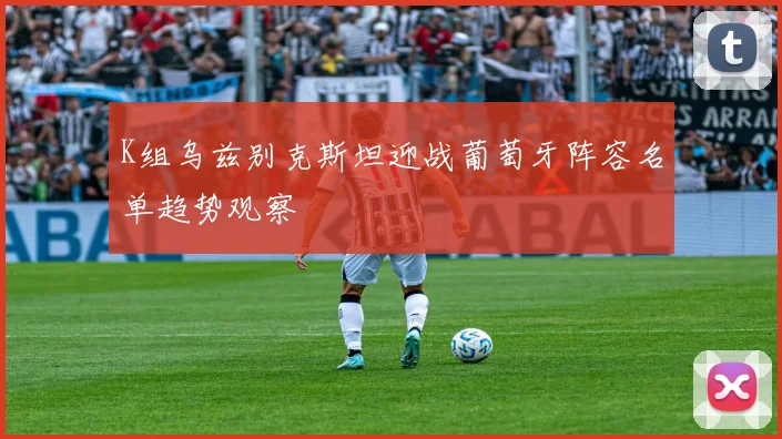 K组乌兹别克斯坦迎战葡萄牙阵容名单趋势观察