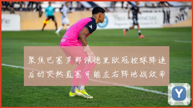 聚焦巴塞罗那佩德里欧冠控球降速后的突然直塞可能左右阵地战效率