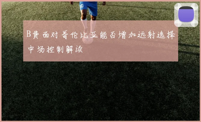 B费面对哥伦比亚能否增加远射选择中场控制解读
