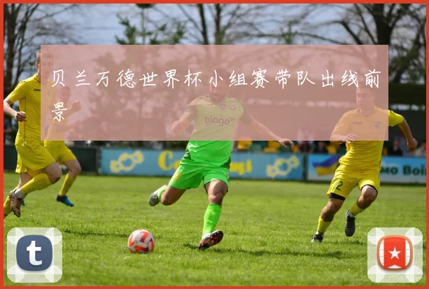 贝兰万德世界杯小组赛带队出线前景