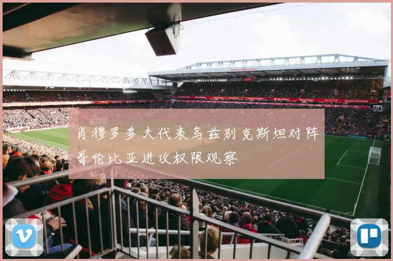 肖穆罗多夫代表乌兹别克斯坦对阵哥伦比亚进攻权限观察