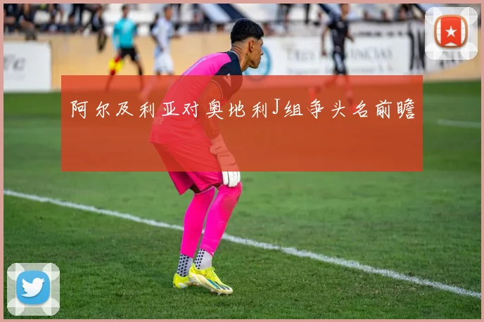 阿尔及利亚对奥地利J组争头名前瞻