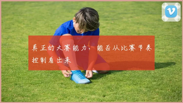 真正的大赛能力，能否从比赛节奏控制看出来