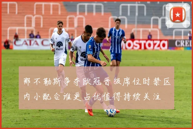 那不勒斯争夺欧冠晋级席位时禁区内小配合谁更占优值得持续关注