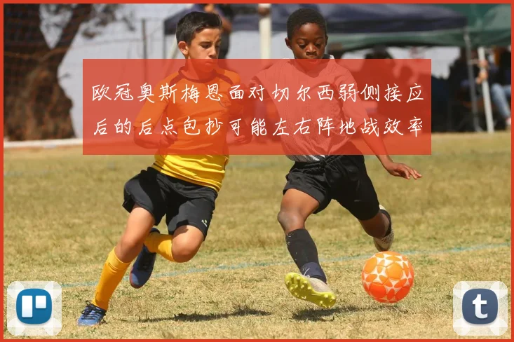 欧冠奥斯梅恩面对切尔西弱侧接应后的后点包抄可能左右阵地战效率