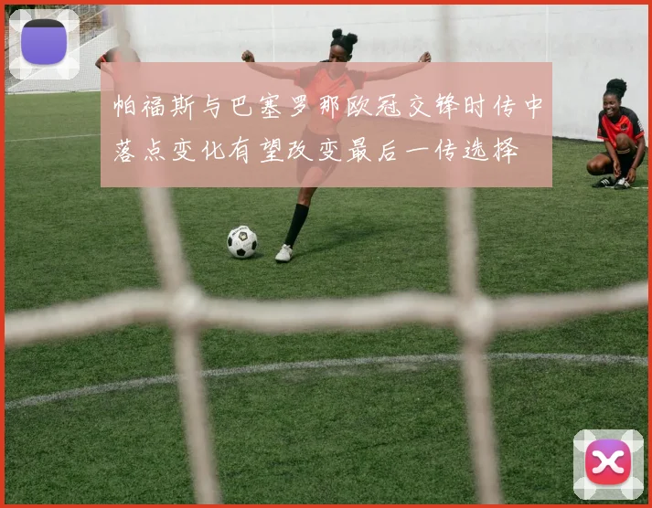 帕福斯与巴塞罗那欧冠交锋时传中落点变化有望改变最后一传选择