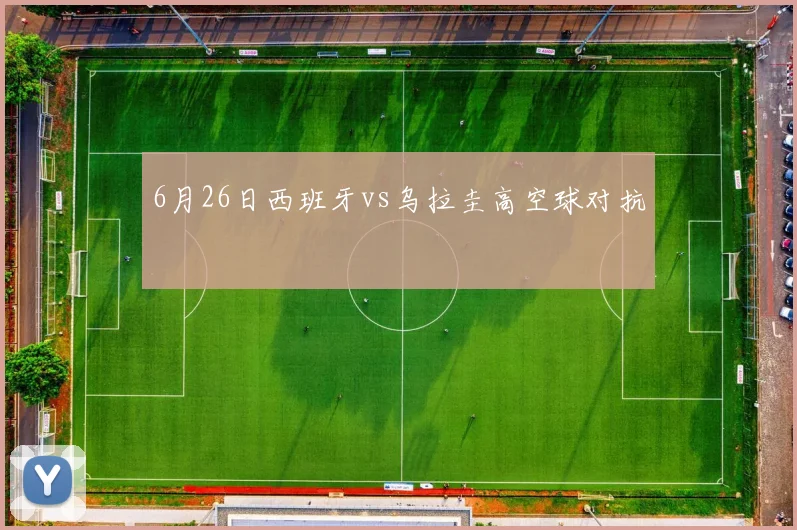 6月26日西班牙vs乌拉圭高空球对抗
