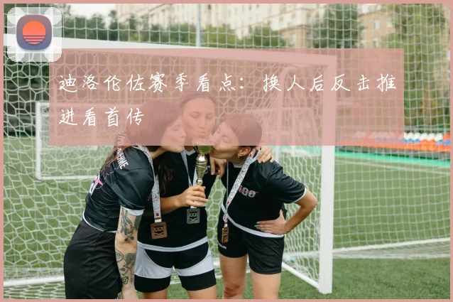 迪洛伦佐赛季看点：换人后反击推进看首传