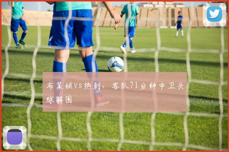 布莱顿vs热刺,客队71分钟中卫头球解围