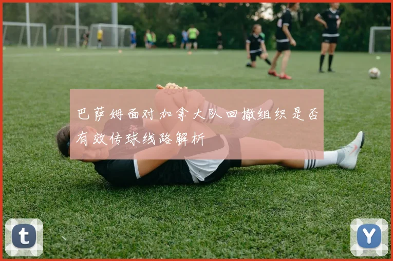 巴萨姆面对加拿大队回撤组织是否有效传球线路解析