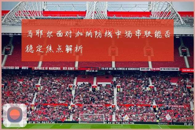 马耶尔面对加纳防线中场串联能否稳定焦点解析