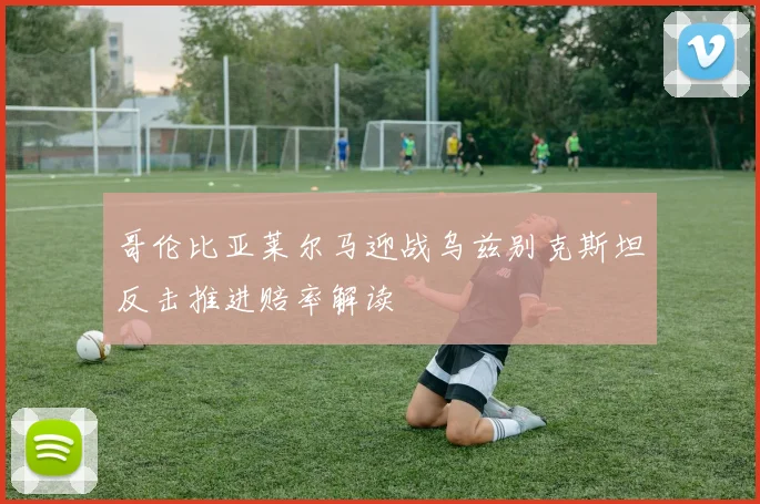 哥伦比亚莱尔马迎战乌兹别克斯坦反击推进赔率解读