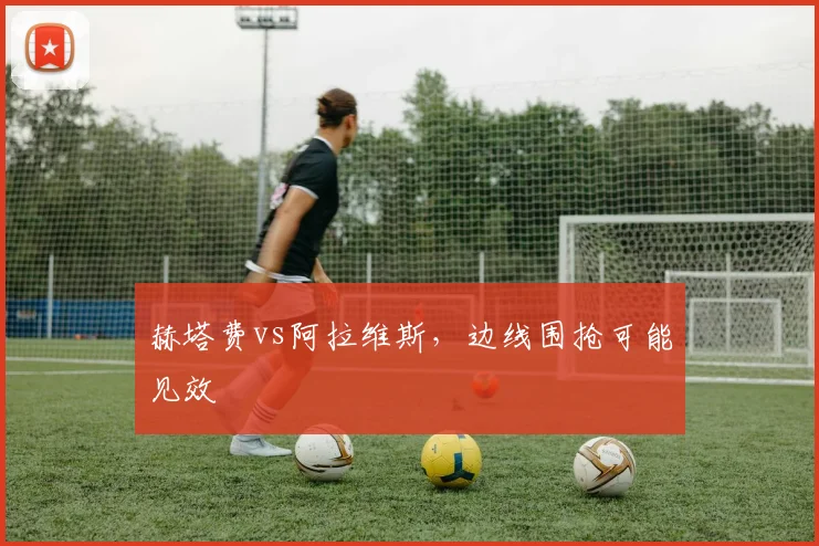 赫塔费vs阿拉维斯，边线围抢可能见效