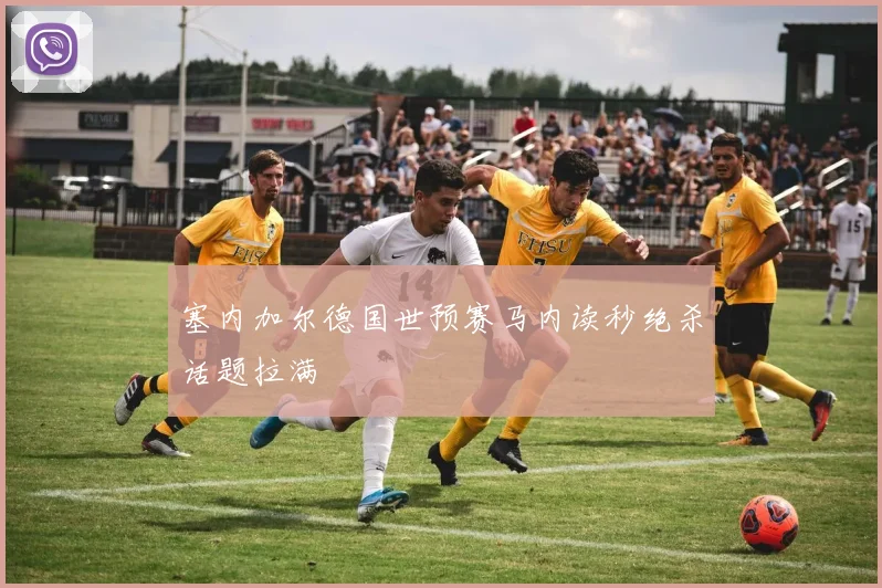 塞内加尔德国世预赛马内读秒绝杀话题拉满