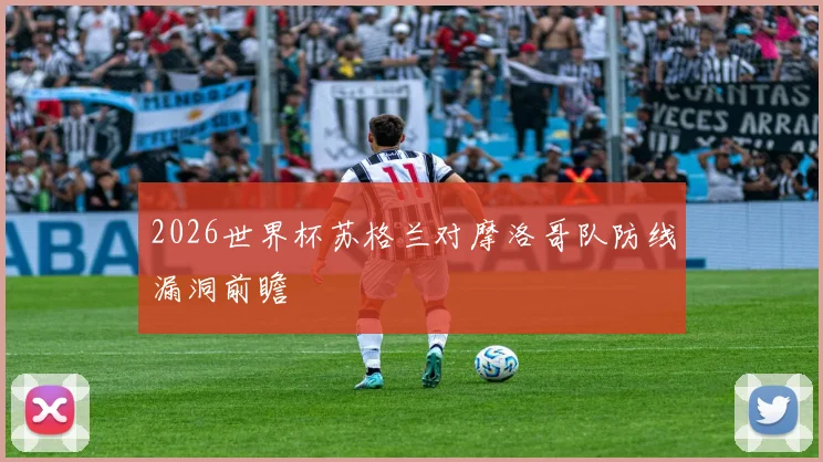 2026世界杯苏格兰对摩洛哥队防线漏洞前瞻
