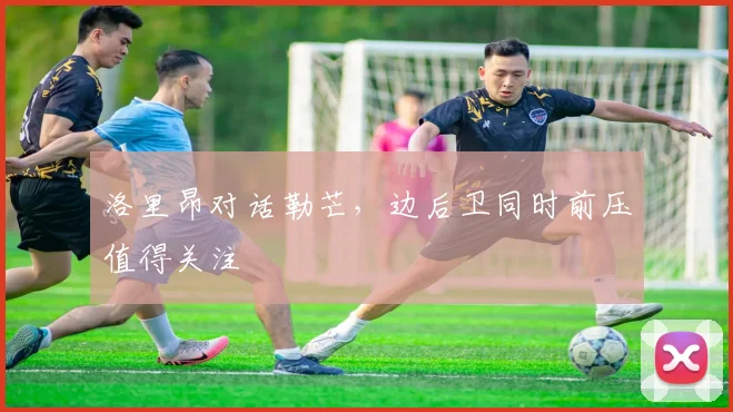 洛里昂对话勒芒，边后卫同时前压值得关注