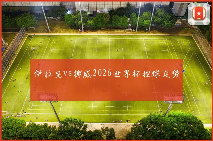 伊拉克vs挪威2026世界杯控球走势
